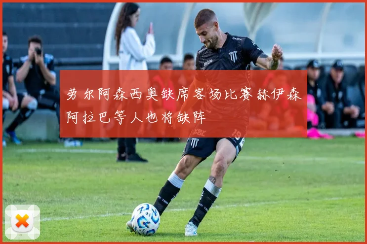 劳尔阿森西奥缺席客场比赛赫伊森阿拉巴等人也将缺阵