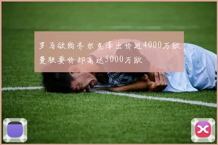 罗马欲购齐尔克泽出价近4000万欧曼联要价却高达5000万欧
