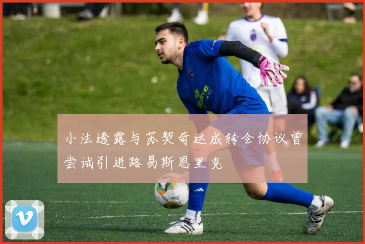 小法透露与苏契奇达成转会协议曾尝试引进路易斯恩里克