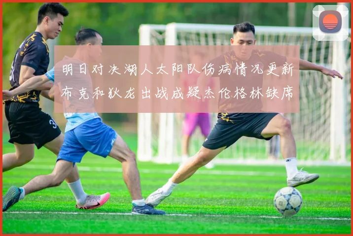 明日对决湖人太阳队伤病情况更新布克和狄龙出战成疑杰伦格林缺席