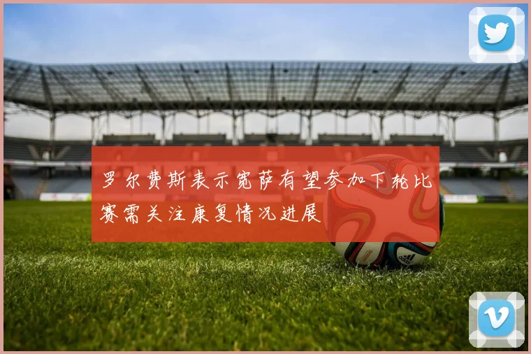 罗尔费斯表示宽萨有望参加下轮比赛需关注康复情况进展