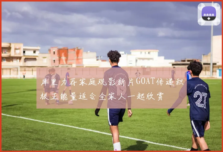 库里力荐家庭观影新片GOAT传递积极正能量适合全家人一起欣赏