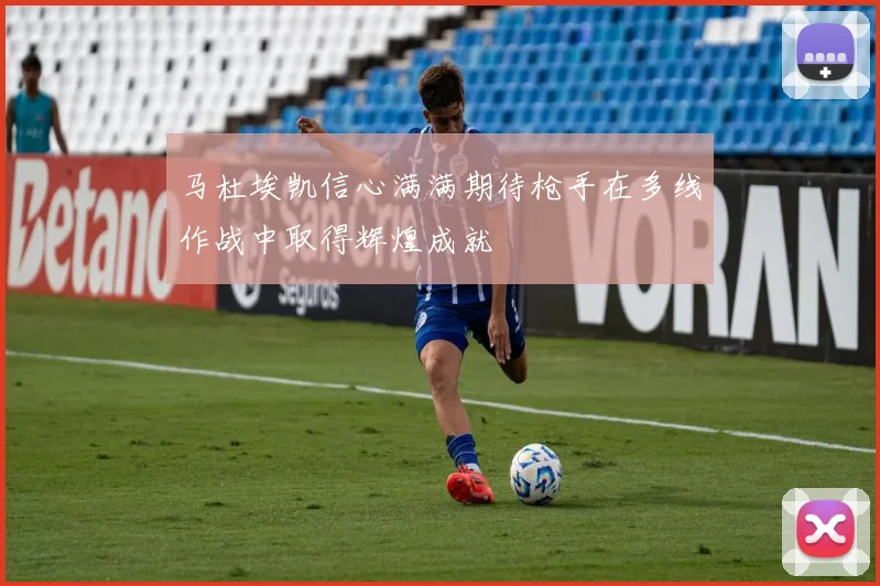 马杜埃凯信心满满期待枪手在多线作战中取得辉煌成就