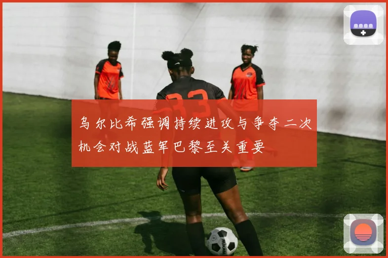 乌尔比希强调持续进攻与争夺二次机会对战蓝军巴黎至关重要