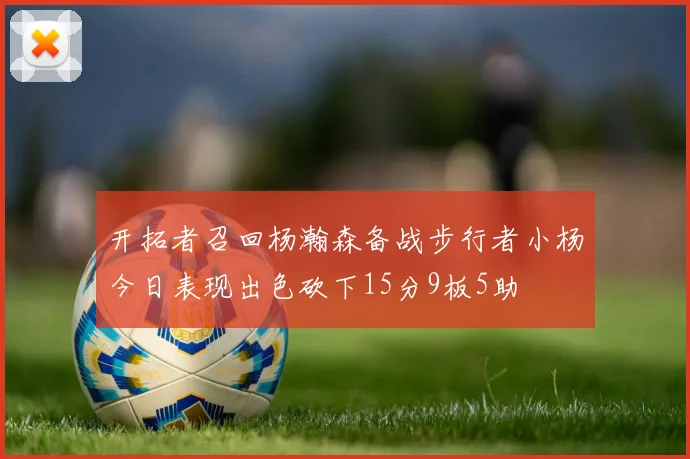 开拓者召回杨瀚森备战步行者小杨今日表现出色砍下15分9板5助