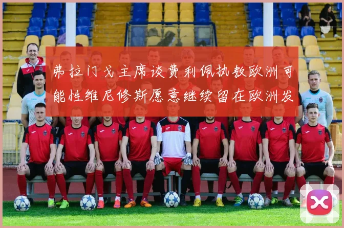 弗拉门戈主席谈费利佩执教欧洲可能性维尼修斯愿意继续留在欧洲发展