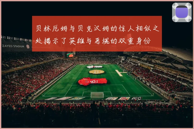 贝林厄姆与贝克汉姆的惊人相似之处揭示了英雄与恶棍的双重身份