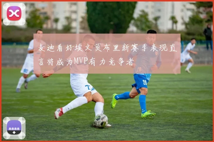 麦迪看好埃文莫布里新赛季表现直言将成为MVP有力竞争者