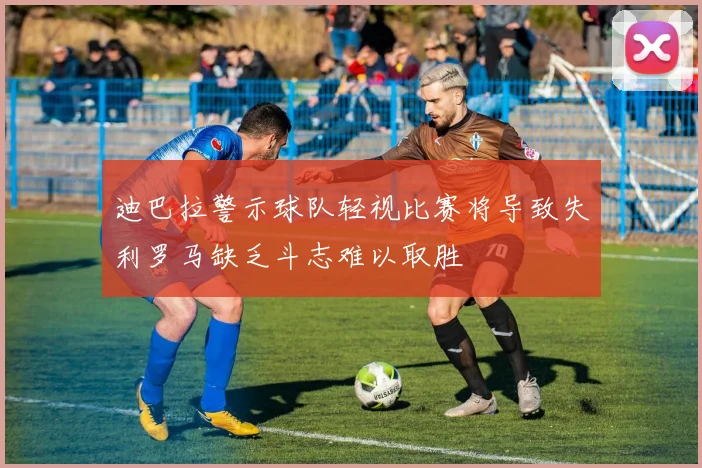 迪巴拉警示球队轻视比赛将导致失利罗马缺乏斗志难以取胜