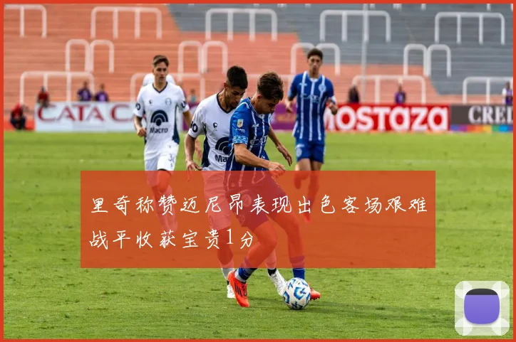 里奇称赞迈尼昂表现出色客场艰难战平收获宝贵1分