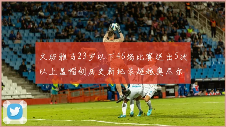 文班雅马23岁以下46场比赛送出5次以上盖帽创历史新纪录超越奥尼尔