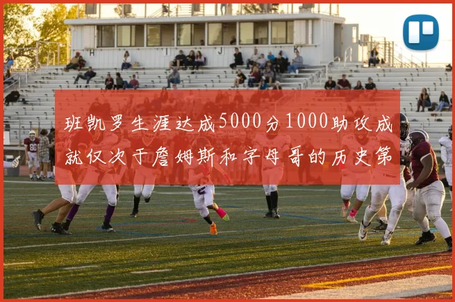 班凯罗生涯达成5000分1000助攻成就仅次于詹姆斯和字母哥的历史第三年轻球员