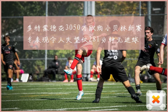 多特蒙德花3050万欧购小贝林新赛季表现令人失望仅281分钟无进球
