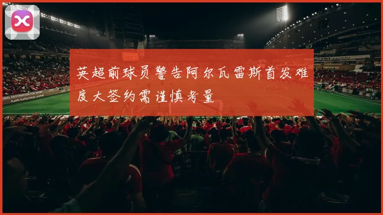 英超前球员警告阿尔瓦雷斯首发难度大签约需谨慎考量