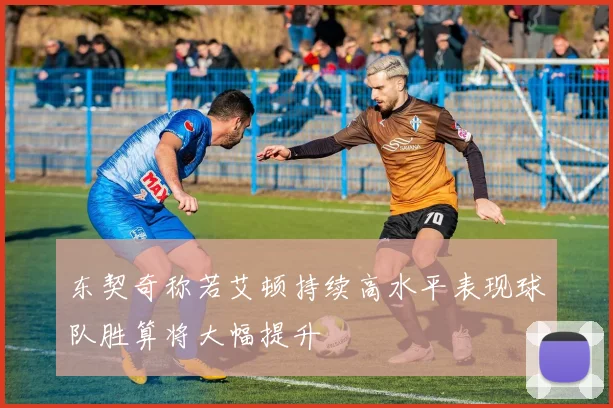 东契奇称若艾顿持续高水平表现球队胜算将大幅提升