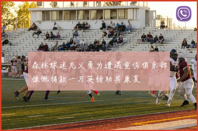 森林球迷见义勇为遭遇重伤俱乐部慷慨捐款一万英镑助其康复