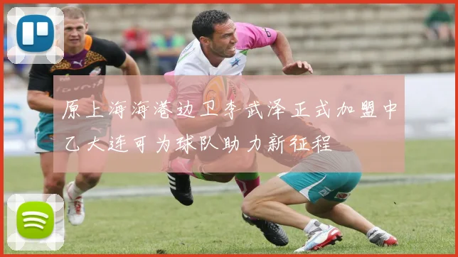 原上海海港边卫李武泽正式加盟中乙大连可为球队助力新征程