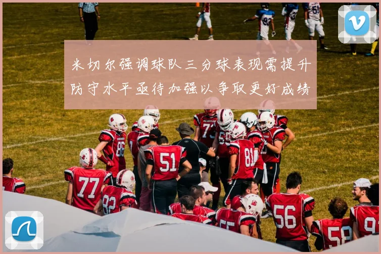 米切尔强调球队三分球表现需提升防守水平亟待加强以争取更好成绩