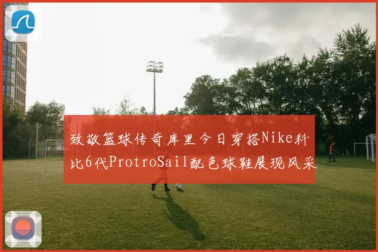 致敬篮球传奇库里今日穿搭Nike科比6代ProtroSail配色球鞋展现风采