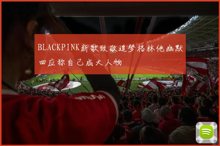 BLACKPINK新歌致敬追梦格林他幽默回应称自己成大人物
