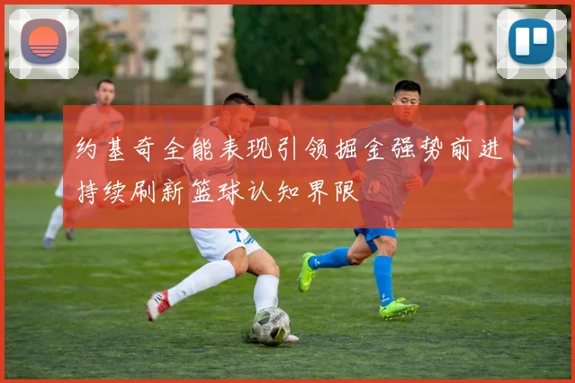约基奇全能表现引领掘金强势前进持续刷新篮球认知界限
