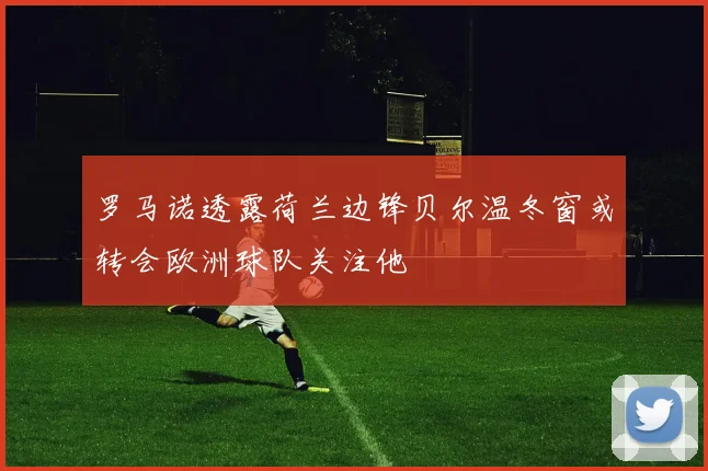 罗马诺透露荷兰边锋贝尔温冬窗或转会欧洲球队关注他