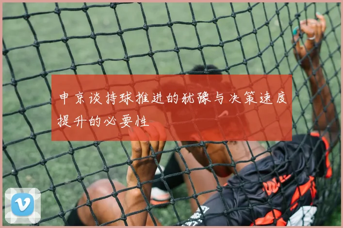 申京谈持球推进的犹豫与决策速度提升的必要性