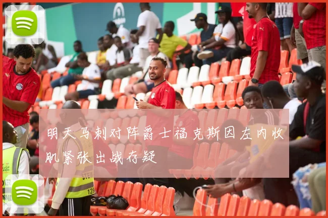 明天马刺对阵爵士福克斯因左内收肌紧张出战存疑