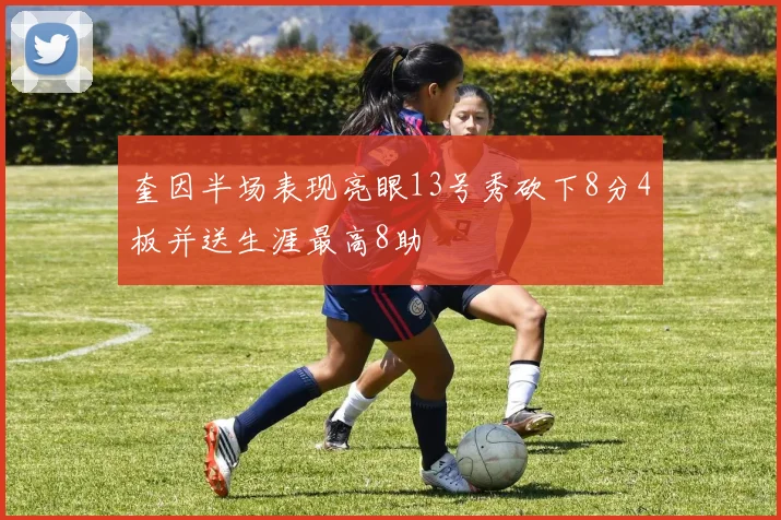 奎因半场表现亮眼13号秀砍下8分4板并送生涯最高8助