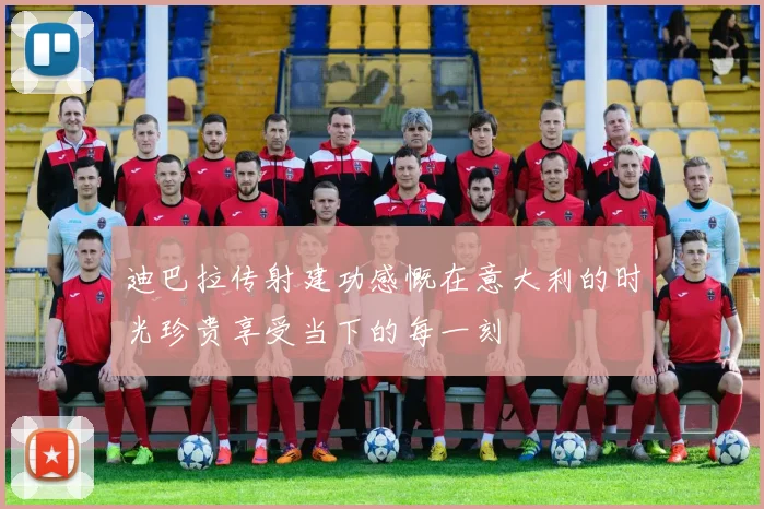 迪巴拉传射建功感慨在意大利的时光珍贵享受当下的每一刻