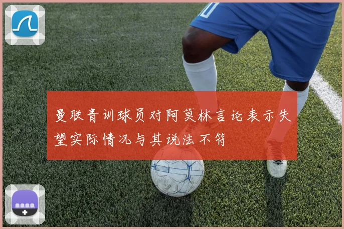 曼联青训球员对阿莫林言论表示失望实际情况与其说法不符