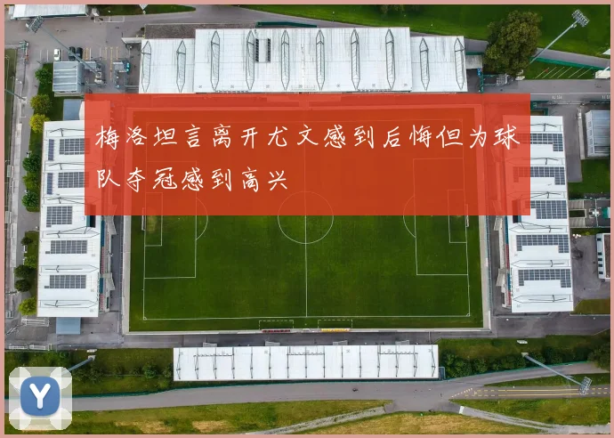 梅洛坦言离开尤文感到后悔但为球队夺冠感到高兴