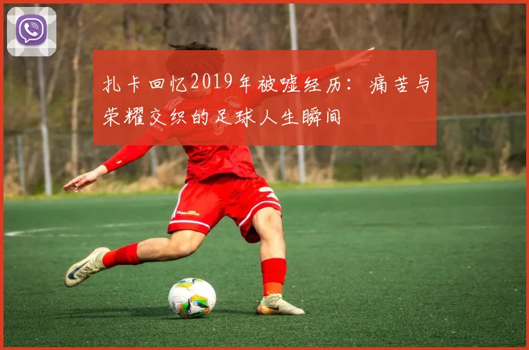 扎卡回忆2019年被嘘经历：痛苦与荣耀交织的足球人生瞬间